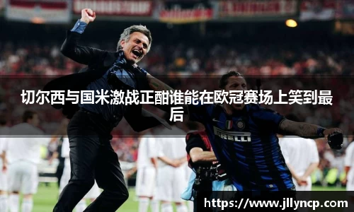 切尔西与国米激战正酣谁能在欧冠赛场上笑到最后