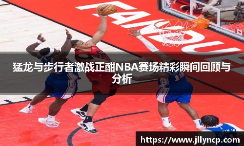 猛龙与步行者激战正酣NBA赛场精彩瞬间回顾与分析