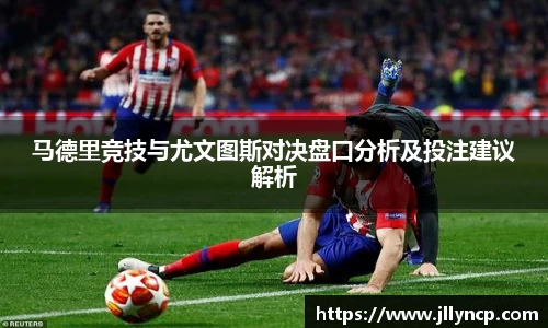 马德里竞技与尤文图斯对决盘口分析及投注建议解析